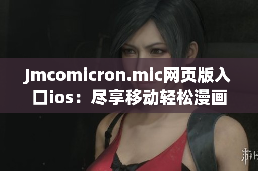 Jmcomicron.mic网页版入口ios：尽享移动轻松漫画世界