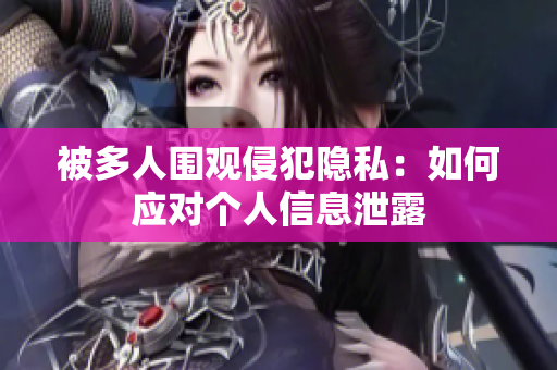 被多人围观侵犯隐私：如何应对个人信息泄露
