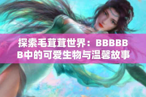 探索毛茸茸世界：BBBBBB中的可爱生物与温馨故事