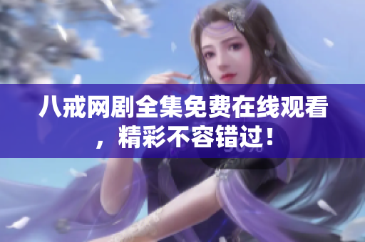 八戒网剧全集免费在线观看，精彩不容错过！