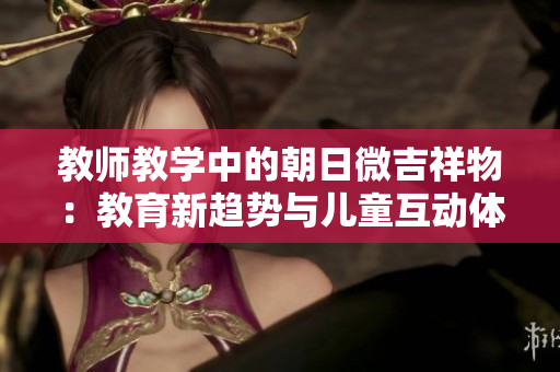 教师教学中的朝日微吉祥物：教育新趋势与儿童互动体验