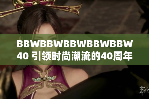 BBWBBWBBWBBWBBW40 引领时尚潮流的40周年盛会即将开幕