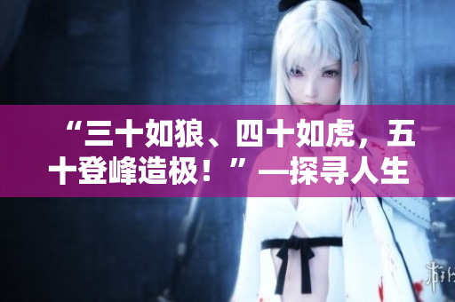 “三十如狼、四十如虎，五十登峰造极！”—探寻人生黄金岁月