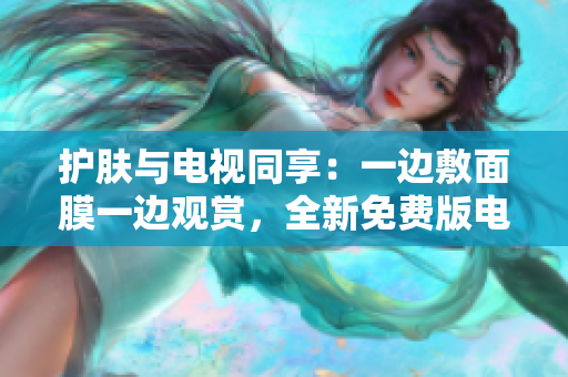 护肤与电视同享：一边敷面膜一边观赏，全新免费版电视等你来体验！