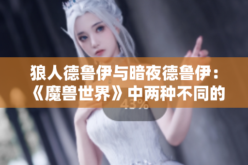 狼人德鲁伊与暗夜德鲁伊：《魔兽世界》中两种不同的德鲁伊形态对比