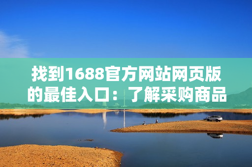 找到1688官方网站网页版的最佳入口：了解采购商品的便捷途径和全新购物体验