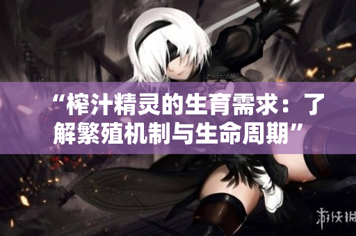 “榨汁精灵的生育需求：了解繁殖机制与生命周期”