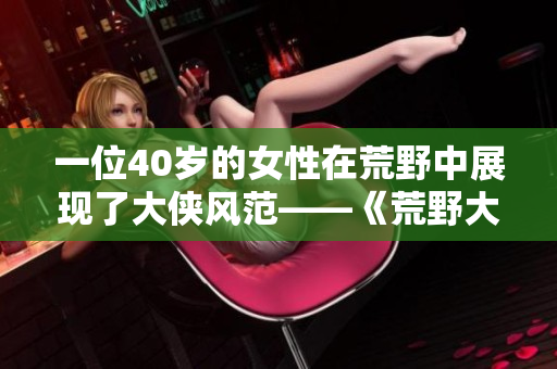 一位40岁的女性在荒野中展现了大侠风范——《荒野大侠客：阿姨的传奇征程》