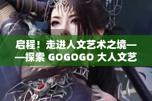 启程！走进人文艺术之境——探索 GOGOGO 大人文艺术包