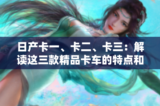 日产卡一、卡二、卡三：解读这三款精品卡车的特点和优势