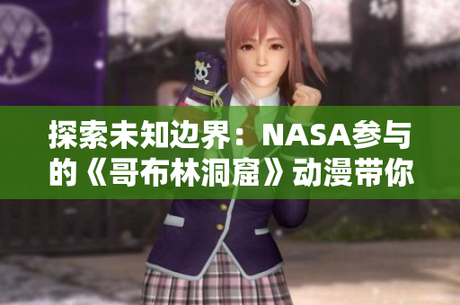 探索未知边界：NASA参与的《哥布林洞窟》动漫带你穿越神秘宇宙
