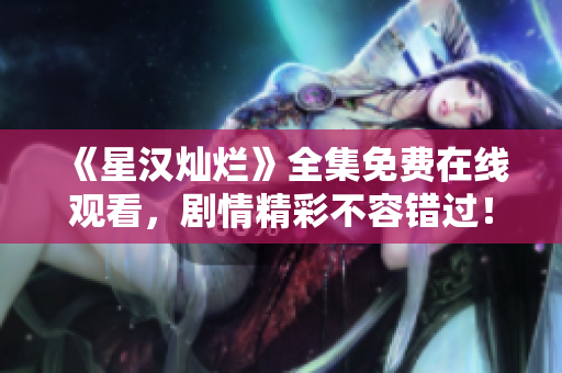 《星汉灿烂》全集免费在线观看，剧情精彩不容错过！