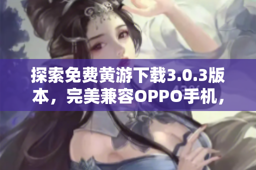 探索免费黄游下载3.0.3版本，完美兼容OPPO手机，全方位汇总指南