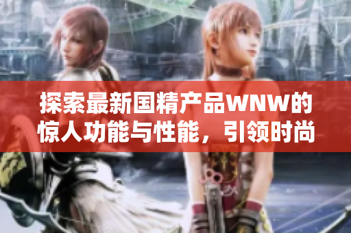 探索最新国精产品WNW的惊人功能与性能，引领时尚新潮流