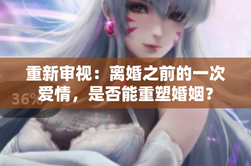 重新审视：离婚之前的一次爱情，是否能重塑婚姻？