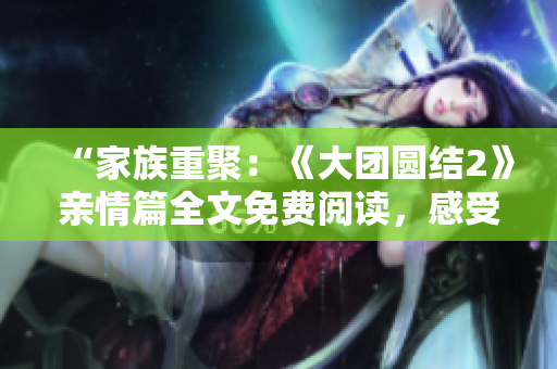 “家族重聚：《大团圆结2》亲情篇全文免费阅读，感受温情共享”