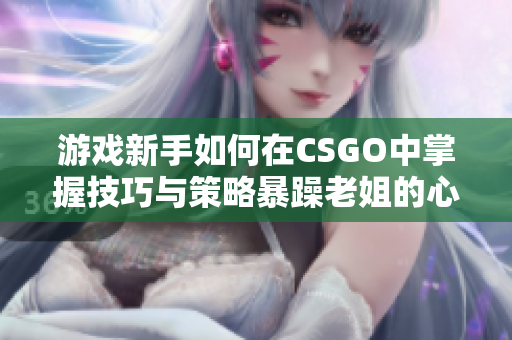 游戏新手如何在CSGO中掌握技巧与策略暴躁老姐的心得分享