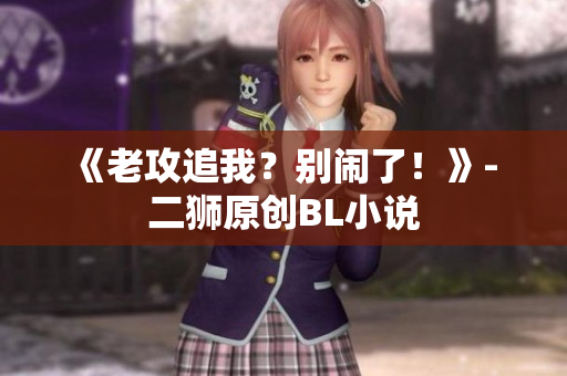 《老攻追我？别闹了！》- 二狮原创BL小说
