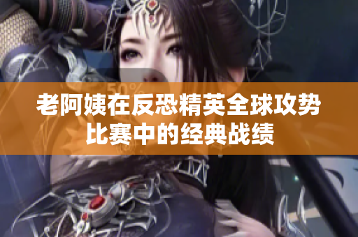 老阿姨在反恐精英全球攻势比赛中的经典战绩