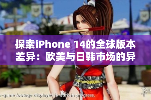 探索iPhone 14的全球版本差异：欧美与日韩市场的异同