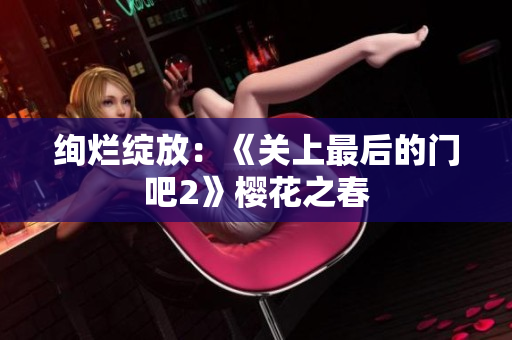 绚烂绽放：《关上最后的门吧2》樱花之春