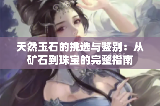 天然玉石的挑选与鉴别：从矿石到珠宝的完整指南