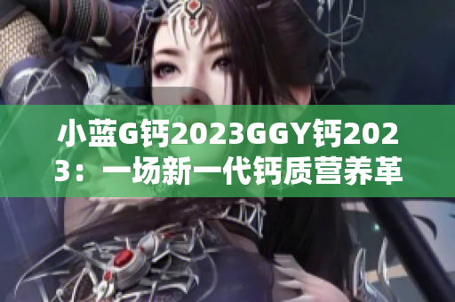 小蓝G钙2023GGY钙2023：一场新一代钙质营养革命