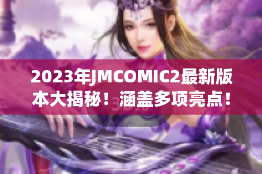 2023年JMCOMIC2最新版本大揭秘！涵盖多项亮点！