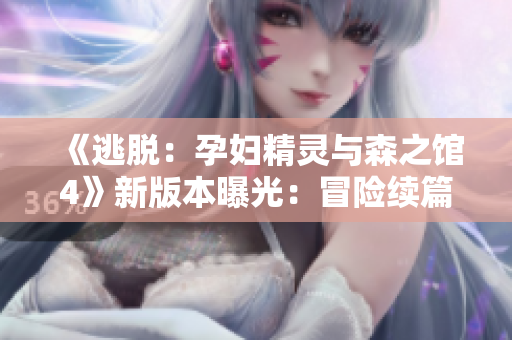 《逃脱：孕妇精灵与森之馆4》新版本曝光：冒险续篇引发期待