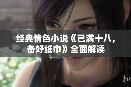 经典情色小说《已满十八，备好纸巾》全面解读