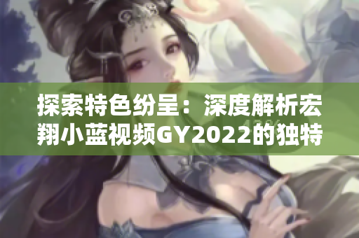 探索特色纷呈：深度解析宏翔小蓝视频GY2022的独特之处