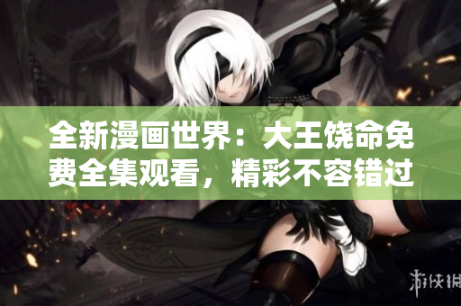 全新漫画世界：大王饶命免费全集观看，精彩不容错过！