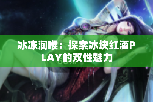 冰冻润喉：探索冰块红酒PLAY的双性魅力
