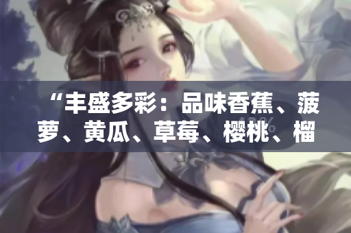 “丰盛多彩：品味香蕉、菠萝、黄瓜、草莓、樱桃、榴莲与茄子的鲜美多样”