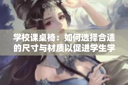 学校课桌椅：如何选择合适的尺寸与材质以促进学生学习效果