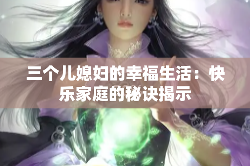 三个儿媳妇的幸福生活：快乐家庭的秘诀揭示