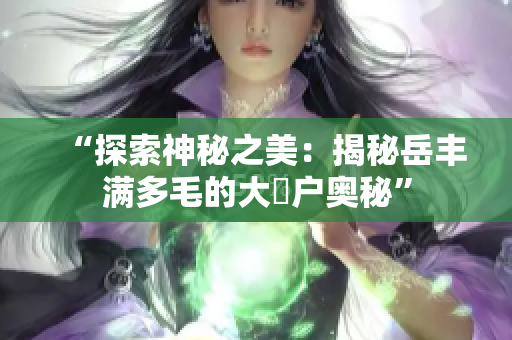 “探索神秘之美：揭秘岳丰满多毛的大隂户奥秘”