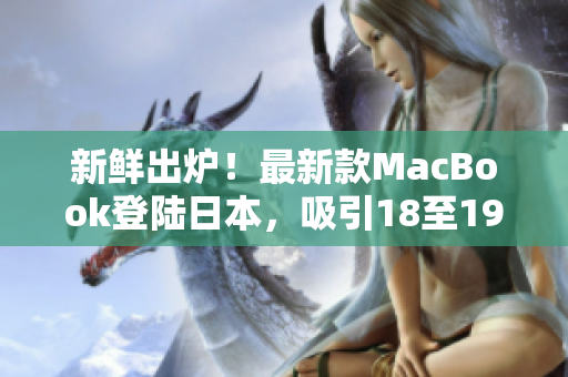 新鲜出炉！最新款MacBook登陆日本，吸引18至19岁年轻人目光