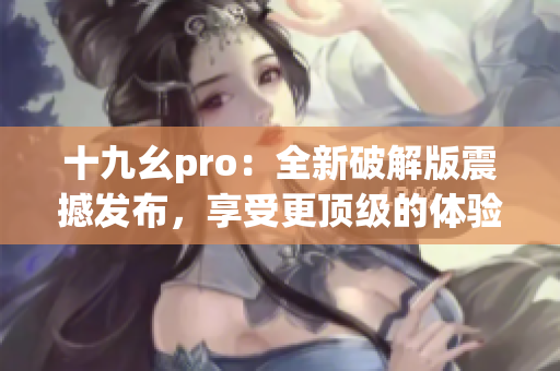 十九幺pro：全新破解版震撼发布，享受更顶级的体验
