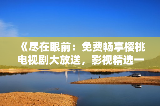 《尽在眼前：免费畅享樱桃电视剧大放送，影视精选一网打尽！》