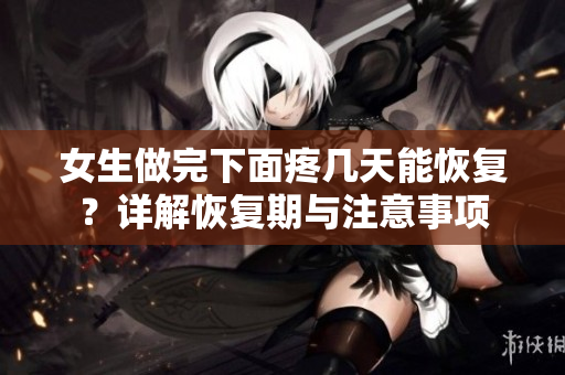 女生做完下面疼几天能恢复？详解恢复期与注意事项