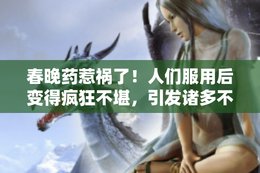 春晚药惹祸了！人们服用后变得疯狂不堪，引发诸多不良行为，医生忧心令人担忧。