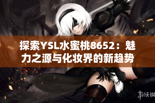 探索YSL水蜜桃8652：魅力之源与化妆界的新趋势