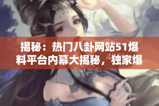 揭秘：热门八卦网站51爆料平台内幕大揭秘，独家爆料深度剖析！
