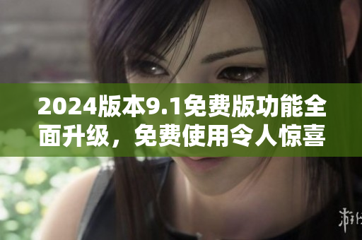 2024版本9.1免费版功能全面升级，免费使用令人惊喜
