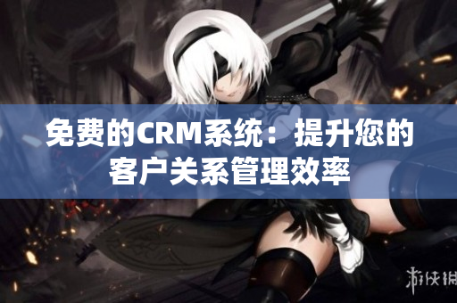 免费的CRM系统：提升您的客户关系管理效率