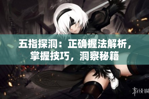 五指探洞：正确握法解析，掌握技巧，洞察秘籍
