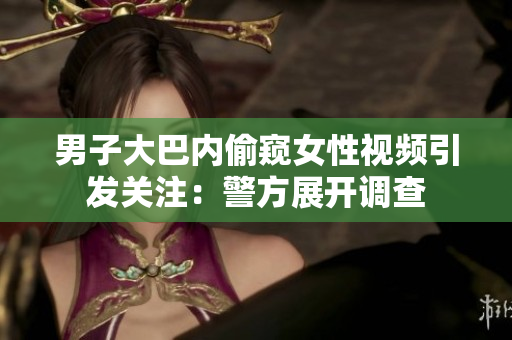 男子大巴内偷窥女性视频引发关注：警方展开调查