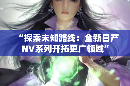 “探索未知路线：全新日产NV系列开拓更广领域”