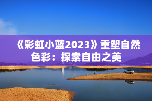 《彩虹小蓝2023》重塑自然色彩：探索自由之美